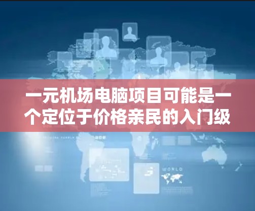 一元机场电脑项目可能是一个定位于价格亲民的入门级电脑产品，旨在满足普通用户的基础需求。以下是对该项目的详细分析和总结