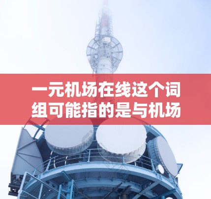 一元机场在线这个词组可能指的是与机场相关的某种在线服务或信息平台，具体含义可能因语境而异。如果你是在寻找机场相关的在线服务，可能是指以下几种可能的解释