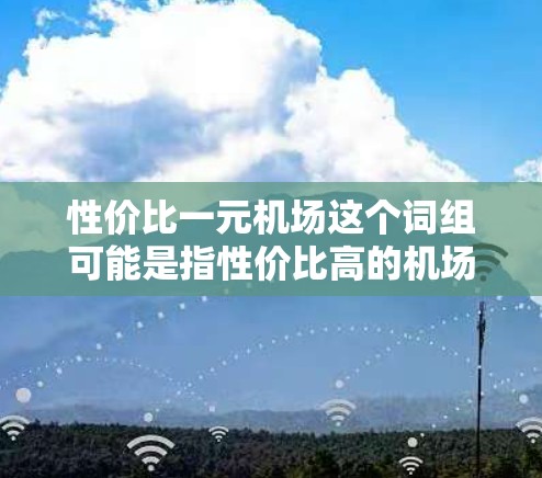 性价比一元机场这个词组可能是指性价比高的机场，或者可能是指价格非常低的机场。以下是一些可能的解释和相关信息