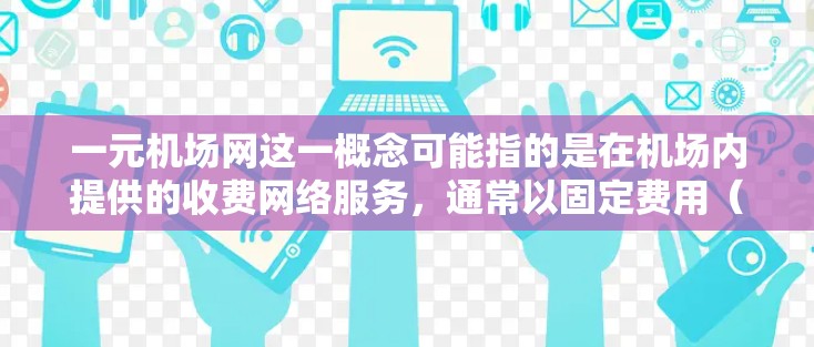 一元机场网这一概念可能指的是在机场内提供的收费网络服务，通常以固定费用（例如一元钱）为基础。这种服务允许旅客在机场内通过支付费用获得互联网访问权限。以下是一些可能的情况和相关信息