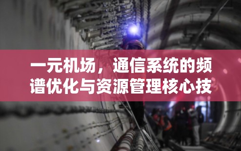 一元机场，通信系统的频谱优化与资源管理核心技术