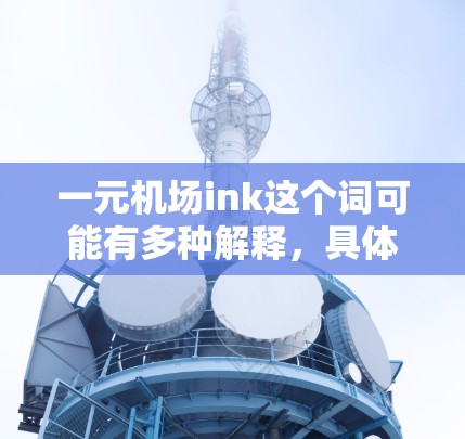 一元机场ink这个词可能有多种解释，具体含义取决于上下文。以下是一些可能的解释