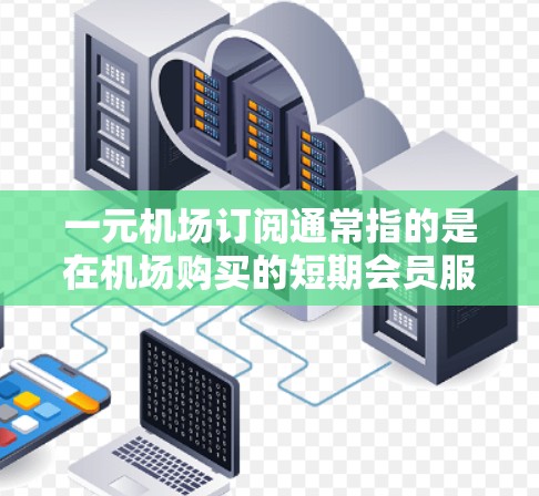 一元机场订阅通常指的是在机场购买的短期会员服务，允许用户享受贵宾厅等便利。以下是对该服务的详细分析和建议