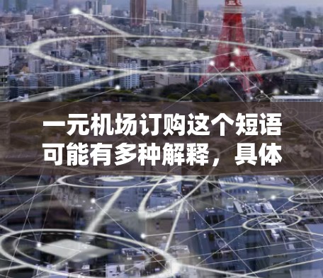 一元机场订购这个短语可能有多种解释，具体含义取决于上下文。以下是一些可能的解释和背景信息