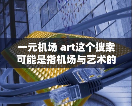 一元机场 art这个搜索可能是指机场与艺术的结合，或者是特定于某个一元概念的机场艺术展览。如果你是在寻找与机场相关的艺术作品或艺术展览，以下是一些可能相关的信息和建议