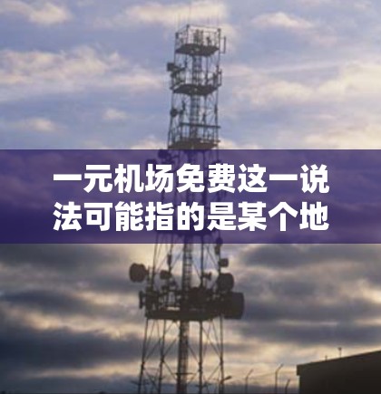 一元机场免费这一说法可能指的是某个地区或项目中为缓解经济压力而提供的低价或免费机场接送服务。以下是一些可能的解释和建议