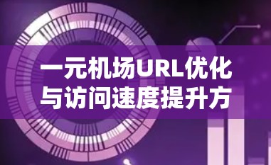 一元机场URL优化与访问速度提升方案