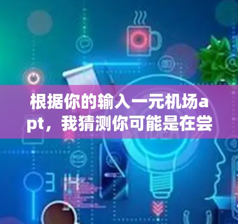 根据你的输入一元机场apt，我猜测你可能是在尝试拼写一元机场和Apt（Airport的缩写）以下是一些可能的解释和相关信息